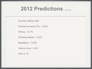 2012 Predictions ….

•   Symbian (Nokia) 39%

•   Android (currently 2%) - 14.5%

•   iPhone - 13.7%

•   Windows Mobile - 12.8%

•   BlackBerry - 12.5%

•   Various Linux - 5.4%

•   Palm 2.1%
 