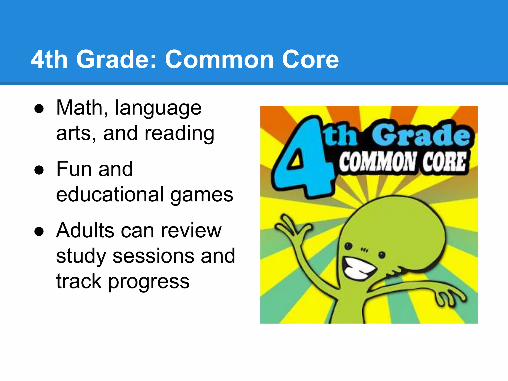4th Grade: Common Core 
● Math, language 
arts, and reading 
● Fun and 
educational games 
● Adults can review 
study sessions and 
track progress 
 