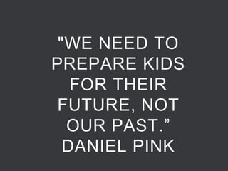 "WE NEED TO PREPARE KIDS FOR THEIR FUTURE, NOT OUR PAST.” DANIEL PINK  