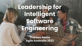 Leadership for
Intelligent
Software
Engineering
Theresa Neate
Agile Australia 2023
 