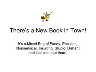 There’s a New Book in Town!

   It’s a Mixed Bag of Funny, Peculiar,,
  Nonsensical, Insulting, Stupid, Brilliant
          and just plain out there!
 