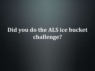 Did you do the ALS ice bucket
challenge?
 