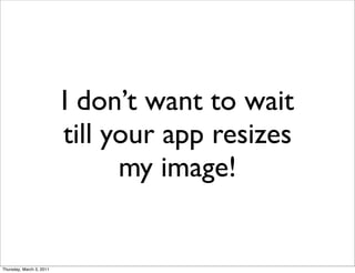 I don’t want to wait
                          till your app resizes
                                my image!


Thursday, March 3, 2011
 