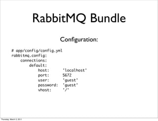 RabbitMQ Bundle
                                 Conﬁguration:
           # app/config/config.yml
           rabbitmq.config:
               connections:
                   default:
                       host:       'localhost'
                       port:       5672
                       user:       'guest'
                       password: 'guest'
                       vhost:      '/'




Thursday, March 3, 2011
 