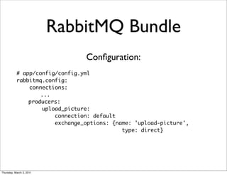 RabbitMQ Bundle
                                 Conﬁguration:
           # app/config/config.yml
           rabbitmq.config:
               connections:
                   ...
               producers:
                    upload_picture:
                        connection: default
                        exchange_options: {name: 'upload-picture',
                                             type: direct}




Thursday, March 3, 2011
 