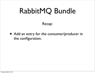 RabbitMQ Bundle
                                              Recap:

                • Add an entry for the consumer/producer in
                          the conﬁguration.




Thursday, March 3, 2011
 