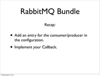 RabbitMQ Bundle
                                              Recap:

                • Add an entry for the consumer/producer in
                          the conﬁguration.
                • Implement your Callback.


Thursday, March 3, 2011
 
