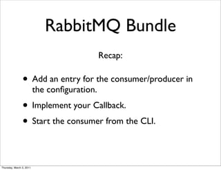 RabbitMQ Bundle
                                              Recap:

                • Add an entry for the consumer/producer in
                          the conﬁguration.
                • Implement your Callback.
                • Start the consumer from the CLI.

Thursday, March 3, 2011
 