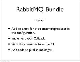 RabbitMQ Bundle
                                              Recap:

                • Add an entry for the consumer/producer in
                          the conﬁguration.
                • Implement your Callback.
                • Start the consumer from the CLI.
                • Add code to publish messages.
Thursday, March 3, 2011
 