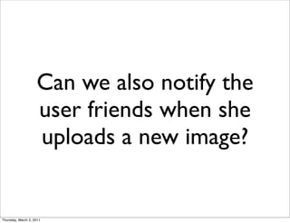 Can we also notify the
                    user friends when she
                    uploads a new image?


Thursday, March 3, 2011
 