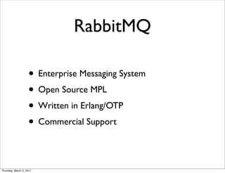 RabbitMQ

                    • Enterprise Messaging System
                    • Open Source MPL
                    • Written in Erlang/OTP
                    • Commercial Support

Thursday, March 3, 2011
 