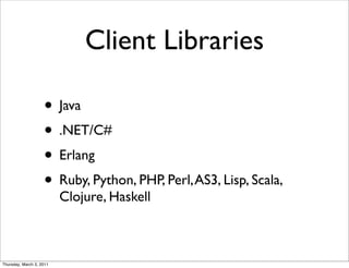 Client Libraries

                    • Java
                    • .NET/C#
                    • Erlang
                    • Ruby, Python, PHP, Perl, AS3, Lisp, Scala,
                          Clojure, Haskell



Thursday, March 3, 2011
 