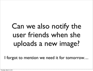Can we also notify the
                    user friends when she
                    uploads a new image?
       I forgot to mention we need it for tomorrow…

Thursday, March 3, 2011
 
