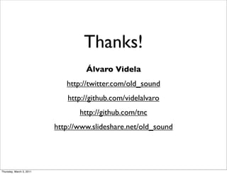 Thanks!
                                   Álvaro Videla
                             http://twitter.com/old_sound
                             http://github.com/videlalvaro
                                 http://github.com/tnc
                          http://www.slideshare.net/old_sound




Thursday, March 3, 2011
 