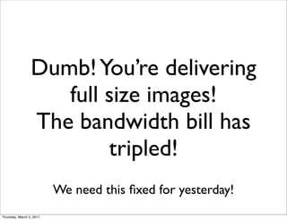 Dumb! You’re delivering
                    full size images!
                 The bandwidth bill has
                         tripled!
                          We need this ﬁxed for yesterday!
Thursday, March 3, 2011
 