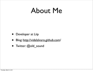 About Me


                    •     Developer at Liip

                    •     Blog: http://videlalvaro.github.com/

                    •     Twitter: @old_sound




Thursday, March 3, 2011
 