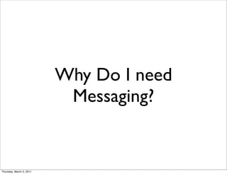 Why Do I need
                           Messaging?


Thursday, March 3, 2011
 