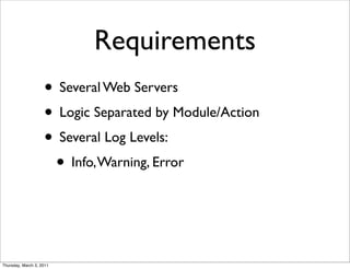 Requirements
                    • Several Web Servers
                    • Logic Separated by Module/Action
                    • Several Log Levels:
                     • Info, Warning, Error


Thursday, March 3, 2011
 