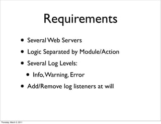Requirements
                    • Several Web Servers
                    • Logic Separated by Module/Action
                    • Several Log Levels:
                     • Info, Warning, Error
                    • Add/Remove log listeners at will

Thursday, March 3, 2011
 