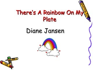 There’s A Rainbow On My
          Plate

   Diane Jansen
 