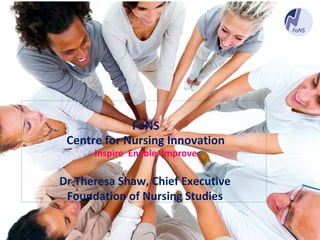 Dr Theresa Shaw, Chief Executive
Foundation of Nursing Studies
FoNS
Centre for Nursing Innovation
Inspire Enable Improve
 