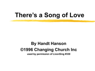 There’s a Song of Love By Handt Hanson ©1996 Changing Church Inc used by permission of LicenSing #330 