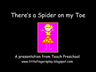 There’s a Spider on my Toe A presentation from Teach Preschool www.littlefingersplay.blogspot.com 