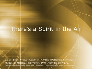 There’s a Spirit in the Air Words: Brian Wren, copyright © 1979 Hope Publishing Company.  Music: Jim Strathdee, copyright © 1993 Desert Flower Music.  Used with permission under license #344,  LicenSing - Copyright Cleared Music for Churches 