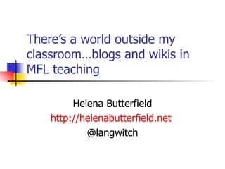 There’s a world outside my classroom…blogs and wikis in MFL teaching Helena Butterfield http://helenabutterfield.net   @langwitch 