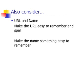 Also consider… URL and Name Make the URL easy to remember and  spell Make the name something easy to remember 