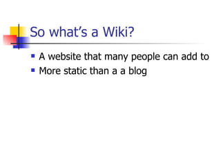 So what’s a Wiki? A website that many people can add to More static than a a blog 