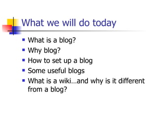What we will do today What is a blog?  Why blog?  How to set up a blog Some useful blogs What is a wiki…and why is it different from a blog? 