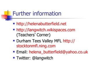 Further information http://helenabutterfield.net   http://langwitch.wikispaces.com   (Teachers’ Corner) Durham Tees Valley MFL  http:// stocktonmfl.ning.com   Email:  [email_address] Twitter: @langwitch 