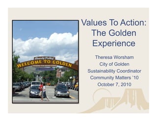 Values To Action:
The Golden
Experience
Theresa Worsham
City of Golden
Sustainability Coordinator
Community Matters ’10
October 7, 2010
 
