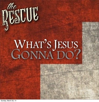 Rescue
the
WHAT’S JESUS
GONNA DO?
Sunday, March 30, 14
 