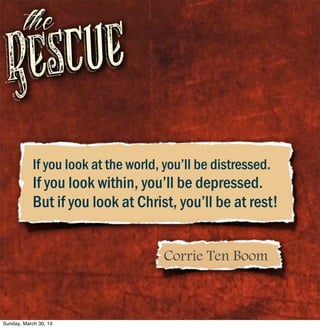 Rescue
the
If you look at the world, you’ll be distressed.
If you look within, you’ll be depressed.
But if you look at Christ, you’ll be at rest!
Corrie Ten Boom
Sunday, March 30, 14
 