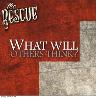 Rescue
the
WHAT WILL
OTHERS THINK?
Sunday, March 30, 14
 