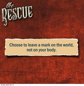 Rescue
the
Choose to leave a mark on the world,
not on your body.
Sunday, March 30, 14
 