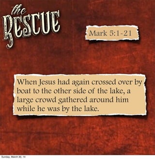 Rescue
the
When Jesus had again crossed over by
boat to the other side of the lake, a
large crowd gathered around him
while he was by the lake.
Mark 5:1-21
Sunday, March 30, 14
 