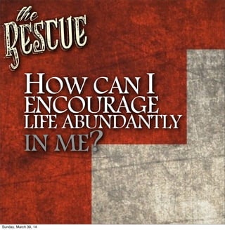 Rescue
the
HOW CAN I
ENCOURAGE
LIFE ABUNDANTLY
IN ME?
Sunday, March 30, 14
 