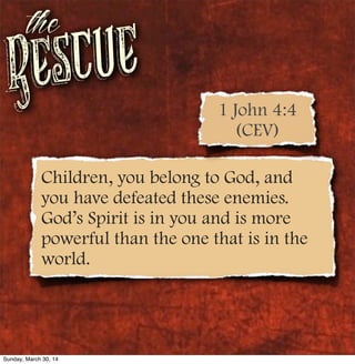 Rescue
the
Children, you belong to God, and
you have defeated these enemies.
God’s Spirit is in you and is more
powerful than the one that is in the
world.
1 John 4:4
(CEV)
Sunday, March 30, 14
 