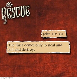 Rescue
the
The thief comes only to steal and
kill and destroy;
John 10:10a
Sunday, March 30, 14
 