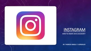 INSTAGRAM
HOW TO CREATE AN IG ACCOUNT?
BY: THERESE ANGELI T. GONZALES
 