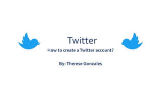 Twitter
How to create aTwitter account?
By:Therese Gonzales
 