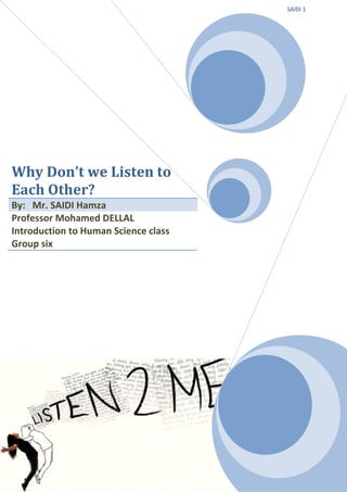 SAIDI 1

Why Don’t we Listen to
Each Other?
By: Mr. SAIDI Hamza
Professor Mohamed DELLAL
Introduction to Human Science class
Group six

 