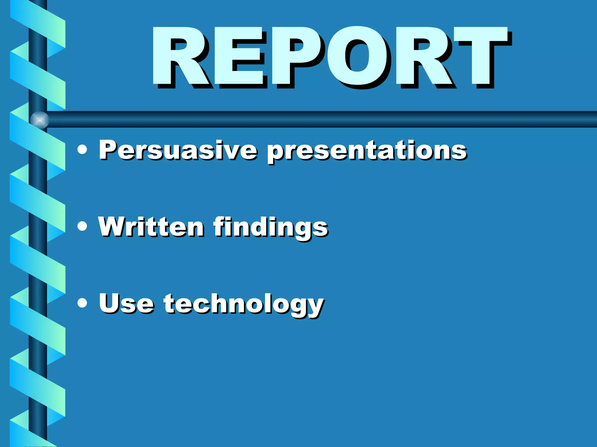 REPORT Persuasive presentations Written findings Use technology 