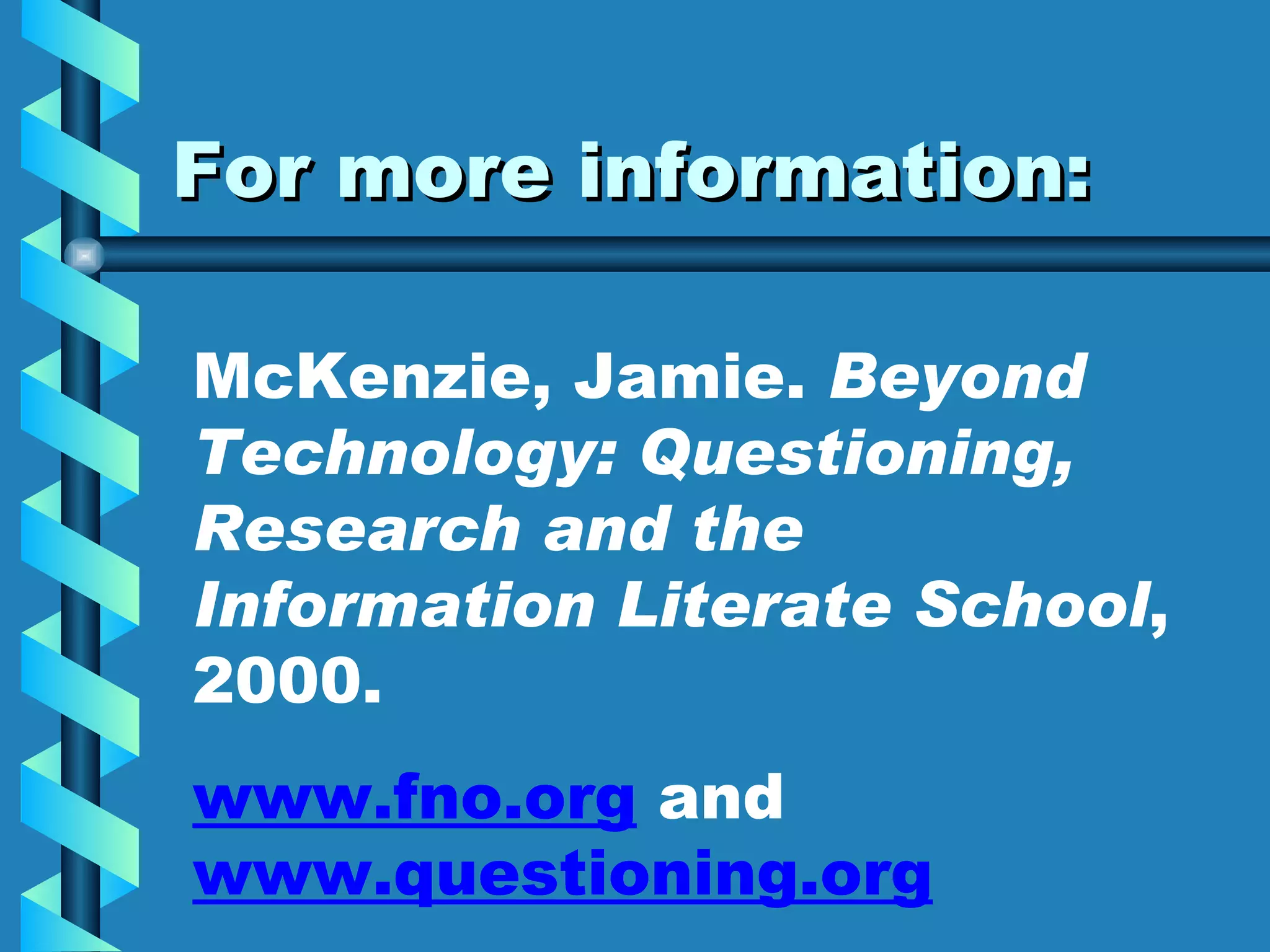 For more information: McKenzie, Jamie.  Beyond Technology: Questioning, Research and the Information Literate School , 2000.  www.fno.org  and  www.questioning.org   