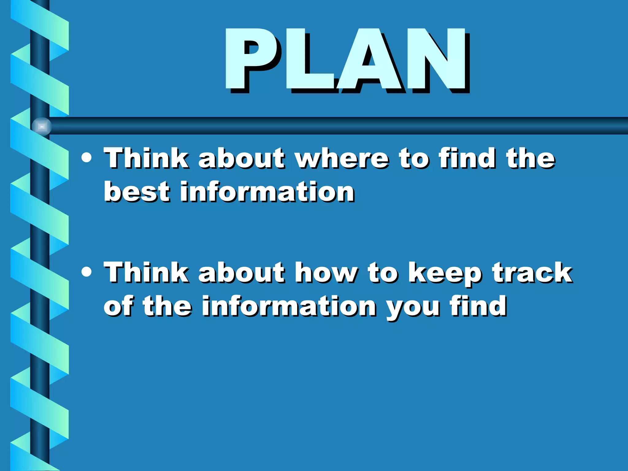 PLAN Think about where to find the best information Think about how to keep track of the information you find 