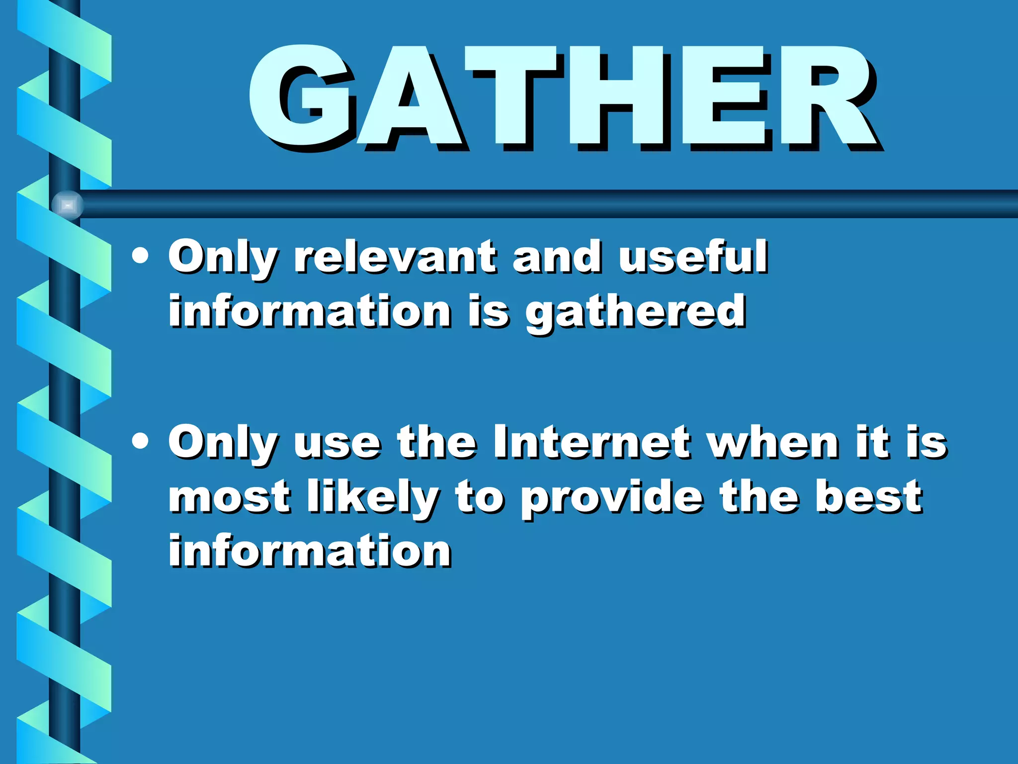 GATHER Only relevant and useful information is gathered Only use the Internet when it is most likely to provide the best information 