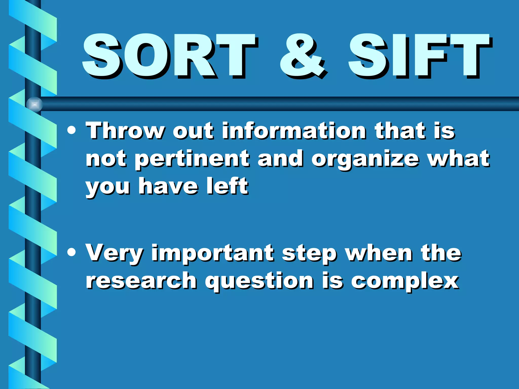 SORT & SIFT Throw out information that is not pertinent and organize what you have left Very important step when the research question is complex 